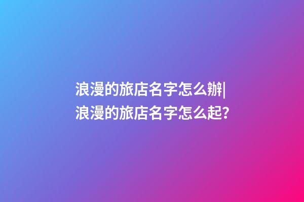 浪漫的旅店名字怎么辦|浪漫的旅店名字怎么起？-第1張-店鋪起名-玄機(jī)派